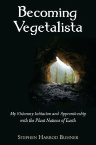 Title: Becoming Vegetalista: My Visionary Initiation and Apprenticeship with the Plant Nations of Earth, Author: Stephen Harrod Buhner