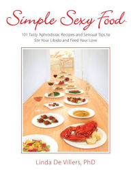 Title: Simple Sexy Food: 101 Tasty Aphrodisiac Recipes and Sensual Tips to Sitr Your libido and Feed Your Love, Author: Linda De Villers