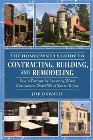 Title: The Homeowner's Guide to Contracting, Building, and Remodeling: Save a Fortune by Learning What Contractors Don't Want You to Know, Author: Joe Oswald