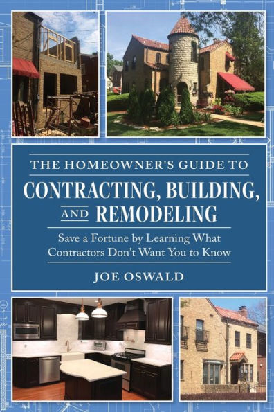 The Homeowner's Guide to Contracting, Building, and Remodeling: Save a Fortune by Learning What Contractors Don't Want You to Know
