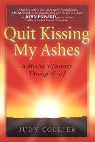 Title: Quit Kissing My Ashes: A Mother's Journey Through Grief, Author: Judy Collier