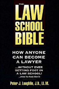 Title: The Law School Bible: How Anyone Can Become a Lawyer. . . Without Ever Setting Foot in a Law School! . . . Unless You Really Want To, Author: Peter J. Loughlin