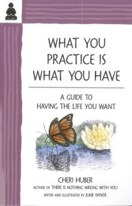 Title: What You Practice Is What You Have: A Guide to Having the Life You Want, Author: Cheri Huber