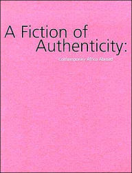 Title: A Fiction of Authenticity: Contemporary Africa Abroad, Author: Tumelo Mosaka