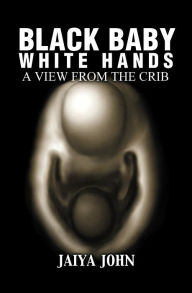Title: Black Baby White Hands: A View from the Crib, Author: Jaiya John