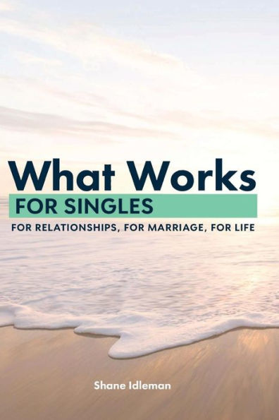What Works for Singles: For Relationships, for Marriage, for Life: Solid Choices in Unstable Times