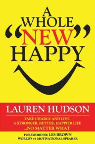 Title: A Whole New Happy: Take Charge and Live A Stronger Better Happier Life ... No Matter What, Author: Lauren Hudson