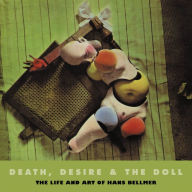 Title: Death, Desire and the Doll: The Life and Art of Hans Bellmer, Author: Peter Webb