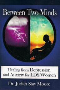 Title: Between Two Minds: Healing from Depression and Anxiety for LDS Women, Author: Judith Stay Moore