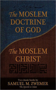 Title: The Moslem Doctrine of God and the Moslem Christ: Two Classic Books by Samuel M. Zwemer, the Apostle to Islam, Author: Samuel Zwemer