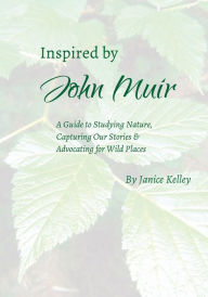 Title: Inspired by John Muir: A Guide to Studying Nature, Capturing Stories and Advocating for Wild Places, Author: Janice Kelley