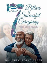 Title: The 7 Pillars of Successful Caregiving: Things No One Tells You, Author: Eboni Green