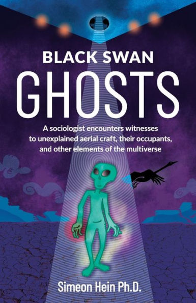 Black Swan Ghosts: A sociologist encounters witnesses to unexplained aerial craft, their occupants, and other elements of the multiverse