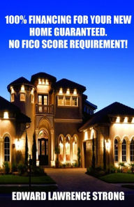 Title: 100% Financing For Your New Home Guaranteed. No FICO Score Requirement!, Author: Edward Lawrence Strong