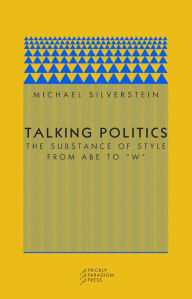 Title: Talking Politics: The Substance of Style from Abe to W / Edition 1, Author: Michael Silverstein