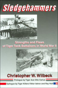 Title: Sledgehammers: Strengths and Flaws of Tiger Tank Battalions in World War II, Author: Christopher W. Wilbeck