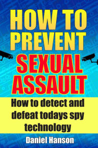 Title: How to Prevent Sexual Assault: How to Detect and Defeat Todays Spy Technology., Author: Daniel Hanson