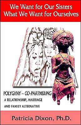 We Want for Our Sisters What We Want for Ourselves: Polygyny: A Relationship, Marriage and Family Alternative