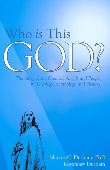 Who Is This God?: The Story of the Creator, Angels, and People in Theology, Mythology, and History