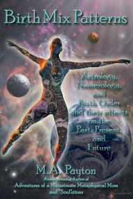 Title: Birth Mix Patterns: Astrology, Numerology and Birth Order and Their Effects on the Past, Present and Future, Author: M A Payton