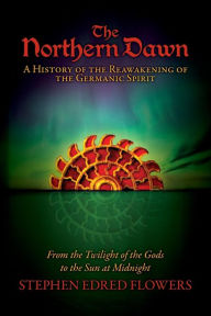 Title: The Northern Dawn: A History of the Reawakening of the Germanic Spirit: From the Twilight of the Gods to the Sun at Midnight, Author: Stephen Edred Flowers