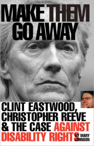 Title: Make Them Go Away: Clint Eastwood, Christopher Reeve and the Case Against Disability Rights, Author: Mary Johnson