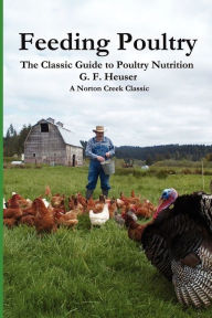 Title: Feeding Poultry: The Classic Guide to Poultry Nutrition for Chickens, Turkeys, Ducks, Geese, Gamebirds, and Pigeons, Author: Gustave F. Heuser