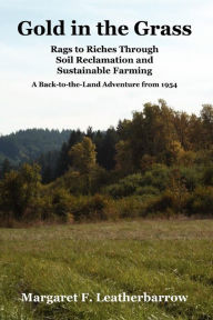 Title: Gold in the Grass: Rags to Riches Through Soil Reclamation and Sustainable Farming. a Back-To-The-Land Adventure from 1954, Author: Margaret M. Leatherbarrow
