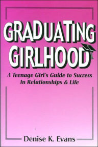 Title: Graduating Girlhood: A Teenage Girl's Guide to Success in Relationships and Life, Author: Denise K. Evans