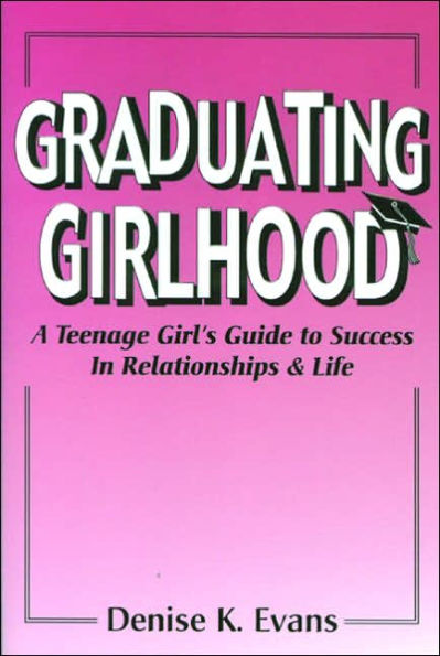 Graduating Girlhood: A Teenage Girl's Guide to Success in Relationships and Life