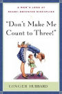 Don't Make Me Count to Three: A Mom's Look at Heart-Oriented Discipline