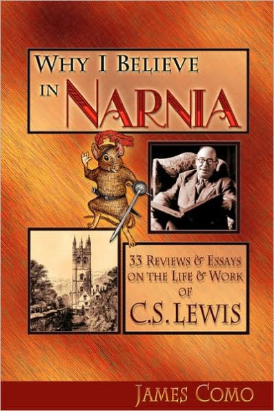 Why I Believe in Narnia: 33 Reviews & Essays on the Life & Works of C.S. Lewis