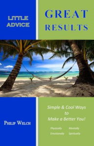 Title: Little Advice Great Results: Simple and Cool Ways to Make a Better You: Mentally, Spiritually, Emotionally, and Physically, Author: Philip Welch