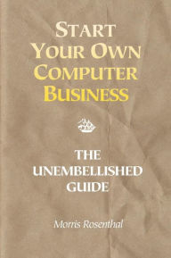 Title: Start Your Own Computer Business: The Unembellished Guide, Author: Morris Rosenthal