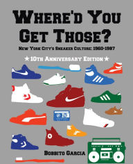 Title: Where'd You Get Those? 10th Anniversary Edition: New York City's Sneaker Culture: 1960-1987, Author: Bobbito Garcia