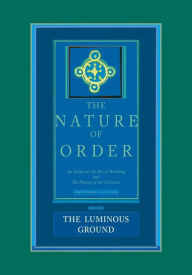 Title: The Nature of Order, Book Four: The Luminous Ground: An Essay on the Art of Building and The Nature of the Universe, Author: Christopher Alexander
