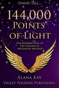 Title: 144,000 Points of Light: The Resurrection of the Legions of Archangel Michael, Author: Alana Kay