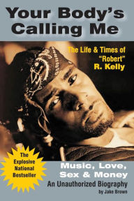 Title: Your Body's Calling Me: Music, Love, Sex, and Money: The Life and Times of (Robert) R. Kelly, Author: Jake Brown