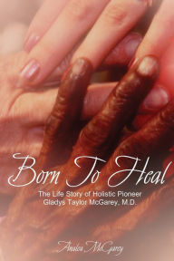 Title: Born to Heal: The Life Story of Holistic Pioneer Gladys Taylor McGarey, M.D., Author: Analea McGarey