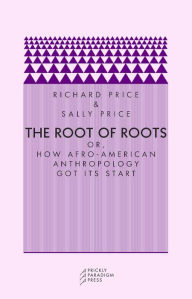 Title: The Root of Roots: Or, How Afro-American Anthropology Got its Start, Author: Richard Price