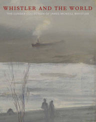 Title: Whistler and the World: The Lunder Collection of James McNeill Whistler, Author: Sharon Corwin