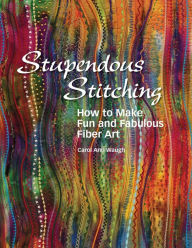 Title: Stupendous Stitching: How to Make Fun and Fabulous Fiber Art, Author: Carol Ann Waugh