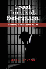 Title: Greed. Survival. Redemption.: How Dying in Prison Saved My Life, Author: Mark Jackson