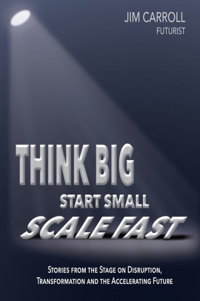 Think Big, Start Small, Scale Fast: Stories from the Stage on Disruption, Transformation and the Accelerating Future