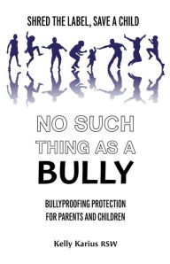 Title: No Such Thing as a Bully: Shred the Label, Save a Child, Bullyproofing Protection for Parents and Children, 2nd Edition, Author: Kelly Karius