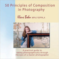 Title: 50 Principles of Composition in Photography: A Practical Guide to Seeing Photographically Through the Eyes of a Master Photographer, Author: Klaus Bohn