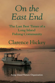 Title: On the East End: The Last Best Times of a Long Island Fishing Community, Author: Clarence Hickey