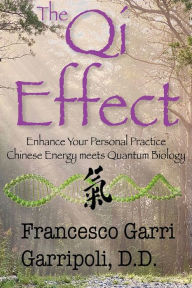 Downloading pdf books The QI Effect Enhance Your Personal Practice: Chinese Energy Meets Quantum Biology by Francesco Garri Garripoli DD, Francesco Garri Garripoli DD 9780974021232 