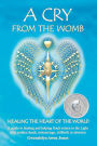 A Cry from the Womb -Healing the Heart of the World: A guide to healing and helping Souls return to the Light after sudden death, miscarriage, stillbirth or abortion