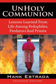 Title: UnHoly Communion: Lessons Learned from Life among Pedophiles, Predators, and Priests: Expanded Edition, Author: Hank Estrada